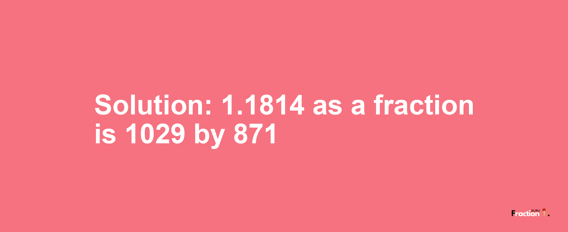 Solution:1.1814 as a fraction is 1029/871